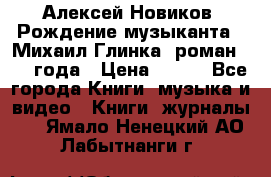 Алексей Новиков “Рождение музыканта“ (Михаил Глинка) роман 1950 года › Цена ­ 250 - Все города Книги, музыка и видео » Книги, журналы   . Ямало-Ненецкий АО,Лабытнанги г.